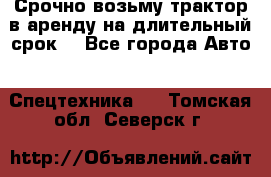 Срочно возьму трактор в аренду на длительный срок. - Все города Авто » Спецтехника   . Томская обл.,Северск г.